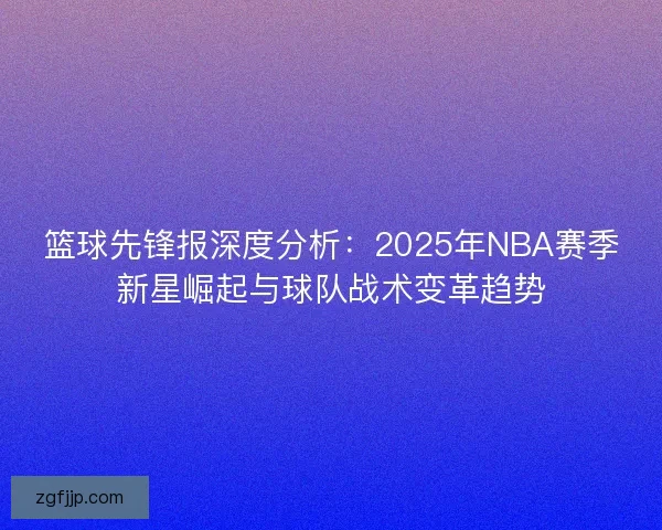 篮球先锋报深度分析：2025年NBA赛季新星崛起与球队战术变革趋势