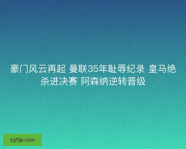 豪门风云再起 曼联35年耻辱纪录 皇马绝杀进决赛 阿森纳逆转晋级 豪门风云再起 曼联35年耻辱纪录 皇马绝杀进决赛 阿森纳逆转晋级