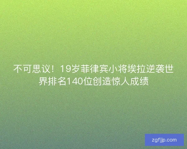 不可思议！19岁菲律宾小将埃拉逆袭世界排名140位创造惊人成绩