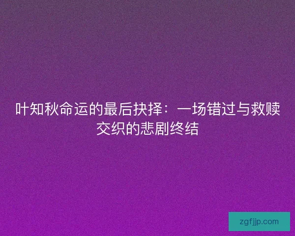 叶知秋命运的最后抉择：一场错过与救赎交织的悲剧终结