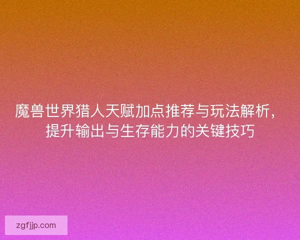 魔兽世界猎人天赋加点推荐与玩法解析，提升输出与生存能力的关键技巧
