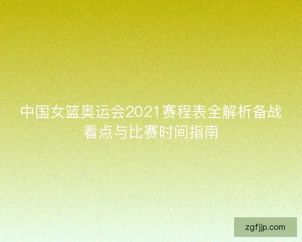 中国女篮奥运会2021赛程表全解析备战看点与比赛时间指南