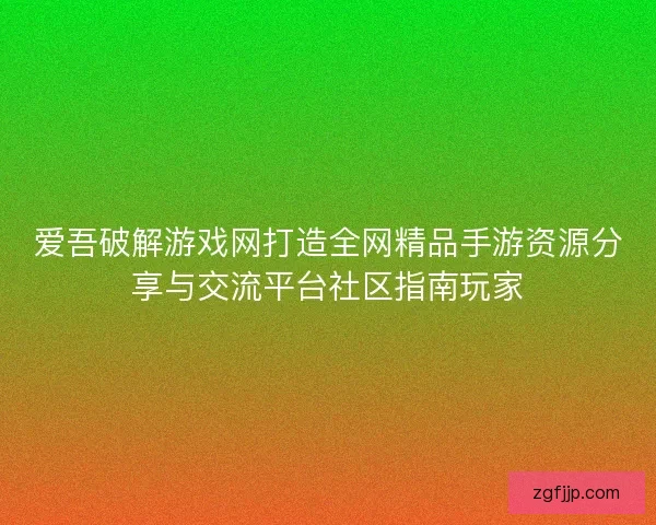 爱吾破解游戏网打造全网精品手游资源分享与交流平台社区指南玩家
