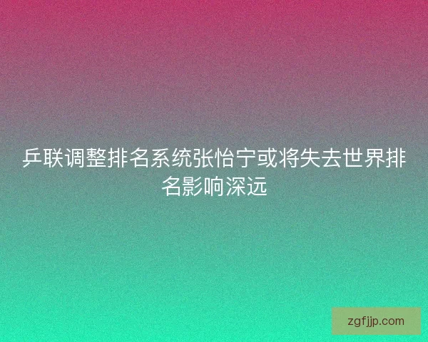 乒联调整排名系统张怡宁或将失去世界排名影响深远