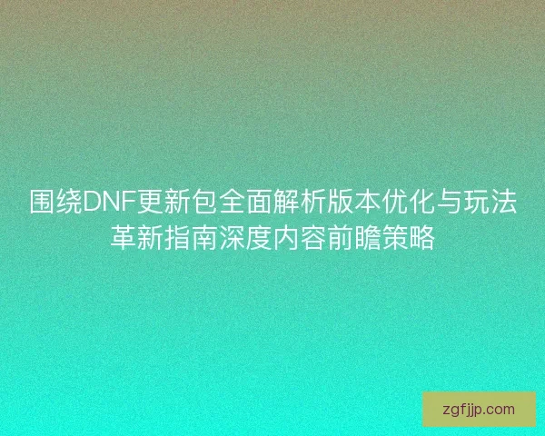 围绕DNF更新包全面解析版本优化与玩法革新指南深度内容前瞻策略