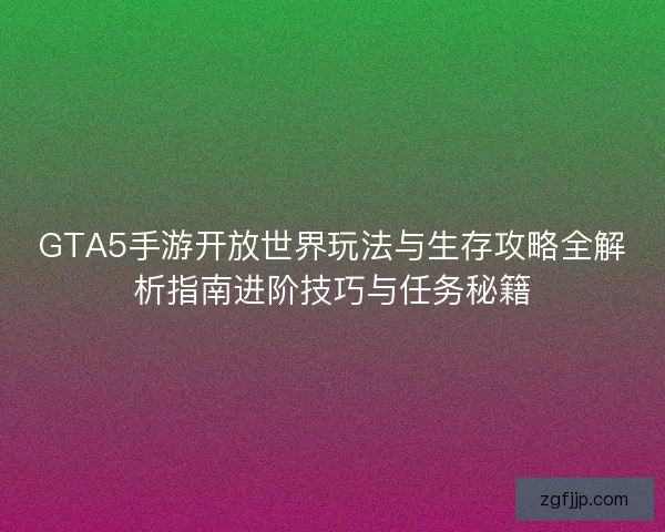 GTA5手游开放世界玩法与生存攻略全解析指南进阶技巧与任务秘籍