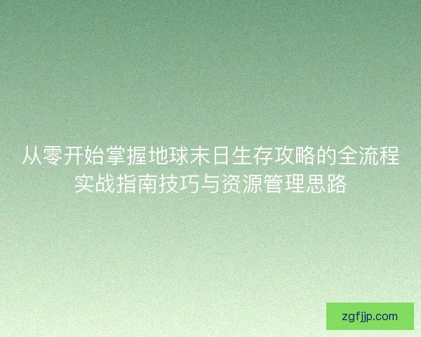 从零开始掌握地球末日生存攻略的全流程实战指南技巧与资源管理思路