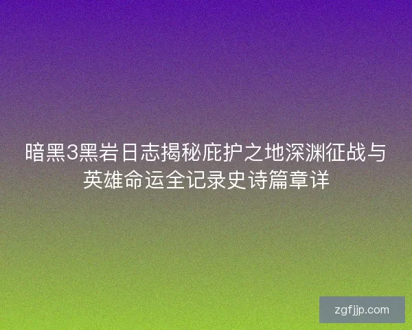 暗黑3黑岩日志揭秘庇护之地深渊征战与英雄命运全记录史诗篇章详