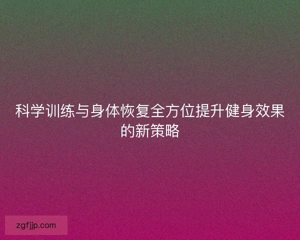 科学训练与身体恢复全方位提升健身效果的新策略 科学训练与身体恢复全方位提升健身效果的新策略
