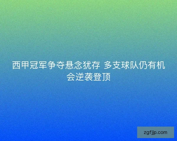 西甲冠军争夺悬念犹存 多支球队仍有机会逆袭登顶 西甲冠军争夺悬念犹存 多支球队仍有机会逆袭登顶