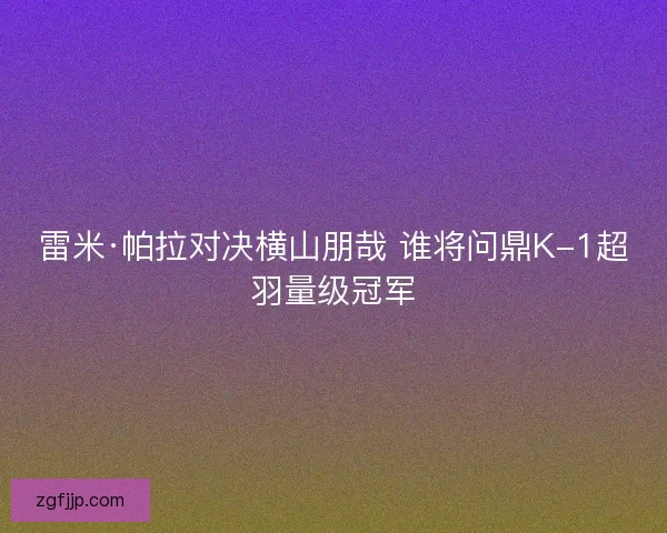 雷米·帕拉对决横山朋哉 谁将问鼎K-1超羽量级冠军 雷米·帕拉对决横山朋哉 谁将问鼎K-1超羽量级冠军