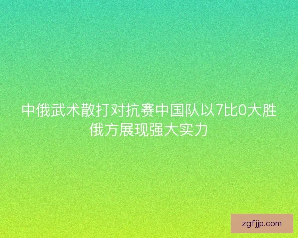 中俄武术散打对抗赛中国队以7比0大胜俄方展现强大实力 中俄武术散打对抗赛中国队以7比0大胜俄方展现强大实力
