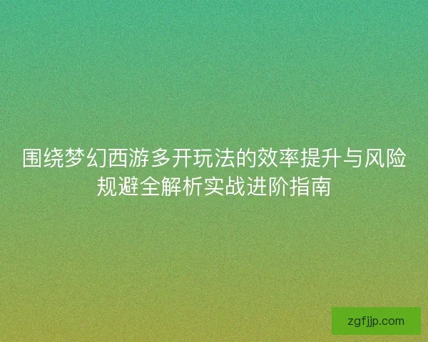 围绕梦幻西游多开玩法的效率提升与风险规避全解析实战进阶指南
