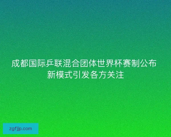 成都国际乒联混合团体世界杯赛制公布 新模式引发各方关注