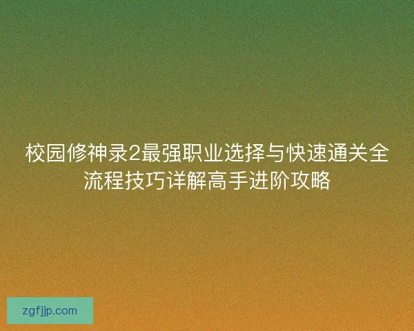 校园修神录2最强职业选择与快速通关全流程技巧详解高手进阶攻略