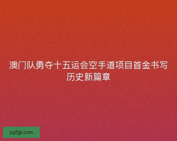 澳门队勇夺十五运会空手道项目首金书写历史新篇章