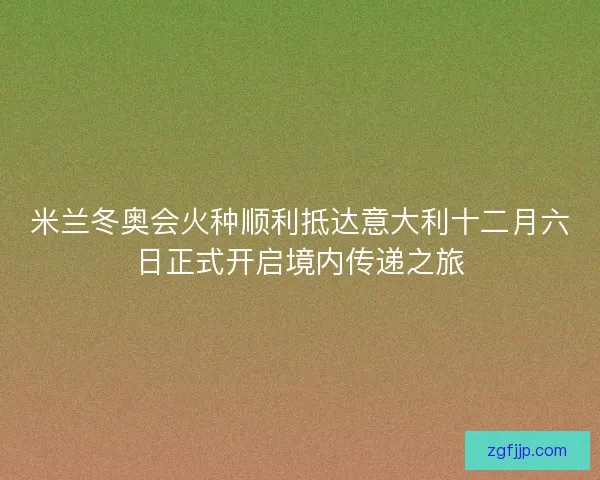 米兰冬奥会火种顺利抵达意大利十二月六日正式开启境内传递之旅
