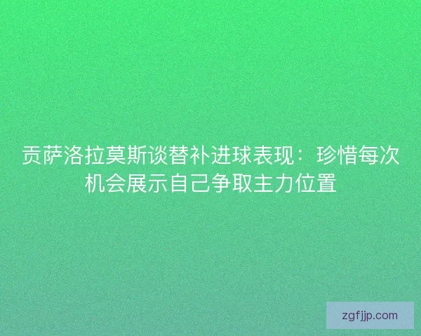 贡萨洛拉莫斯谈替补进球表现：珍惜每次机会展示自己争取主力位置