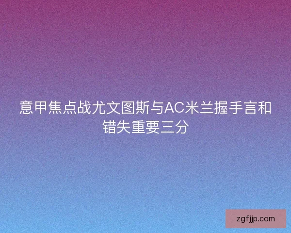 意甲焦点战尤文图斯与AC米兰握手言和错失重要三分