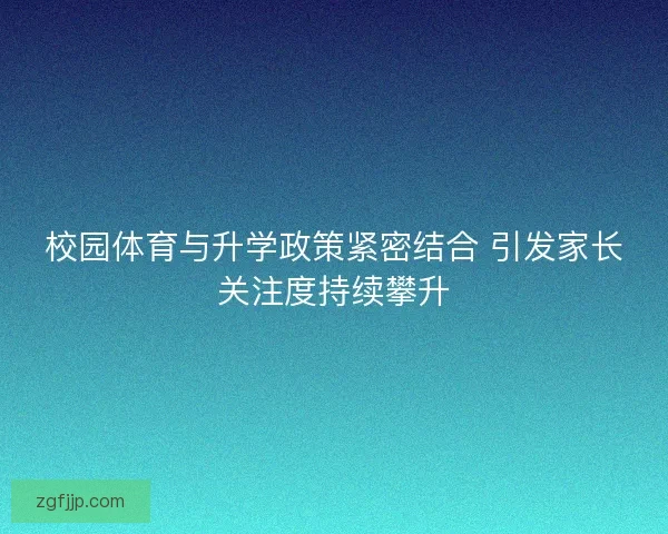 校园体育与升学政策紧密结合 引发家长关注度持续攀升
