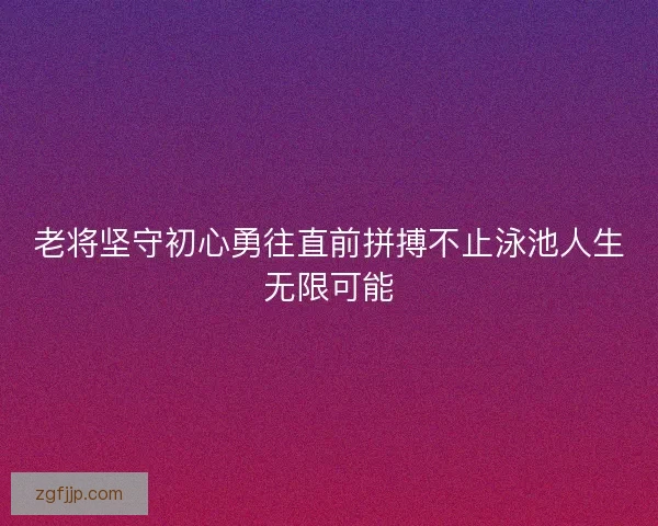 老将坚守初心勇往直前拼搏不止泳池人生无限可能