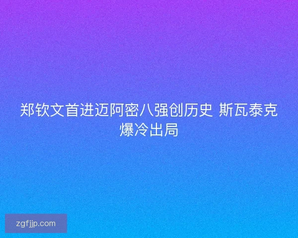 郑钦文首进迈阿密八强创历史 斯瓦泰克爆冷出局