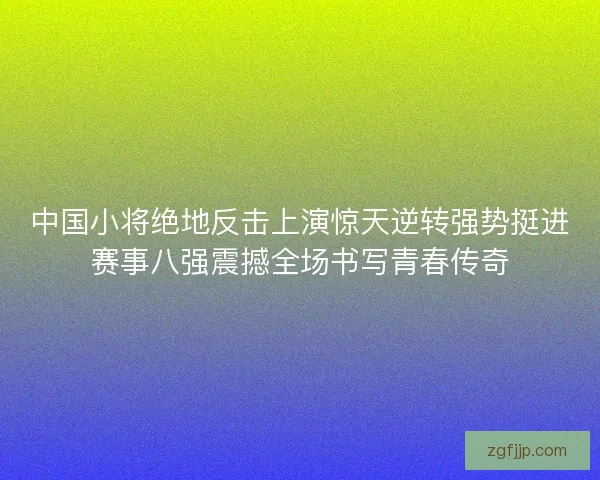 中国小将绝地反击上演惊天逆转强势挺进赛事八强震撼全场书写青春传奇