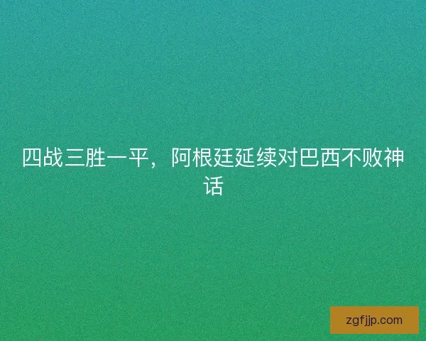 四战三胜一平，阿根廷延续对巴西不败神话