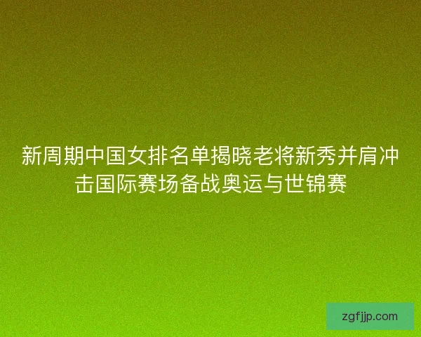 新周期中国女排名单揭晓老将新秀并肩冲击国际赛场备战奥运与世锦赛 新周期中国女排名单揭晓老将新秀并肩冲击国际赛场备战奥运与世锦赛