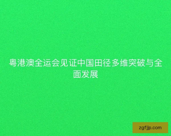 粤港澳全运会见证中国田径多维突破与全面发展