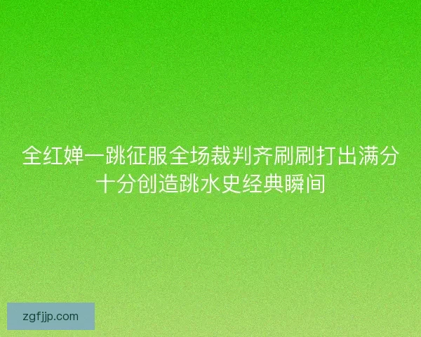 全红婵一跳征服全场裁判齐刷刷打出满分十分创造跳水史经典瞬间
