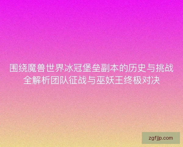 围绕魔兽世界冰冠堡垒副本的历史与挑战全解析团队征战与巫妖王终极对决 围绕魔兽世界冰冠堡垒副本的历史与挑战全解析团队征战与巫妖王终极对决