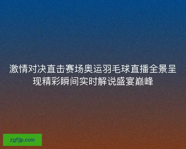 激情对决直击赛场奥运羽毛球直播全景呈现精彩瞬间实时解说盛宴巅峰