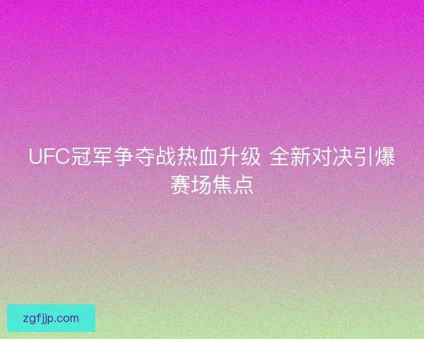 UFC冠军争夺战热血升级 全新对决引爆赛场焦点