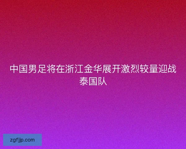 中国男足将在浙江金华展开激烈较量迎战泰国队