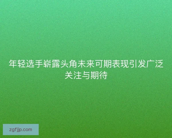 年轻选手崭露头角未来可期表现引发广泛关注与期待