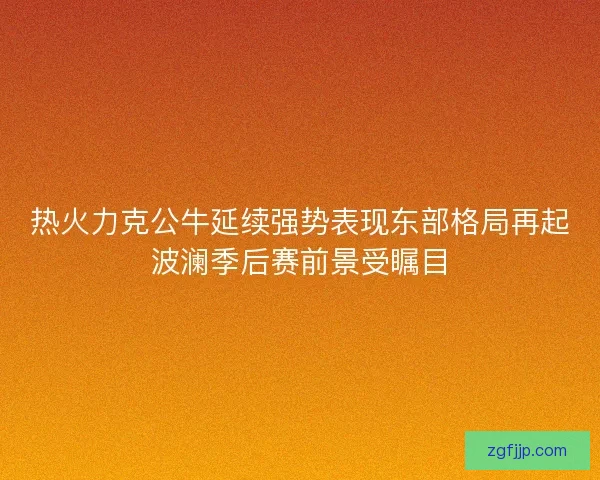 热火力克公牛延续强势表现东部格局再起波澜季后赛前景受瞩目