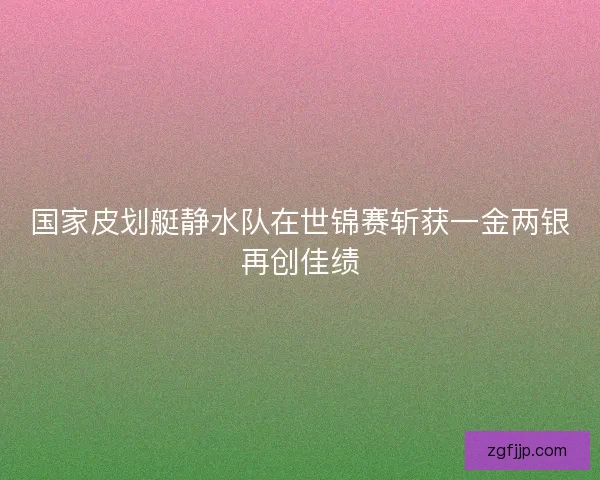 国家皮划艇静水队在世锦赛斩获一金两银再创佳绩
