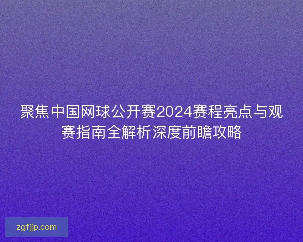聚焦中国网球公开赛2024赛程亮点与观赛指南全解析深度前瞻攻略