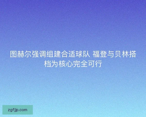 图赫尔强调组建合适球队 福登与贝林搭档为核心完全可行 图赫尔强调组建合适球队 福登与贝林搭档为核心完全可行