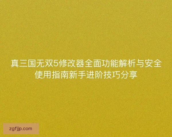 真三国无双5修改器全面功能解析与安全使用指南新手进阶技巧分享 真三国无双5修改器全面功能解析与安全使用指南新手进阶技巧分享