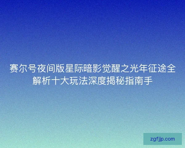 赛尔号夜间版星际暗影觉醒之光年征途全解析十大玩法深度揭秘指南手 赛尔号夜间版星际暗影觉醒之光年征途全解析十大玩法深度揭秘指南手