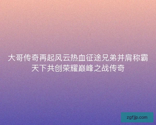 大哥传奇再起风云热血征途兄弟并肩称霸天下共创荣耀巅峰之战传奇 大哥传奇再起风云热血征途兄弟并肩称霸天下共创荣耀巅峰之战传奇